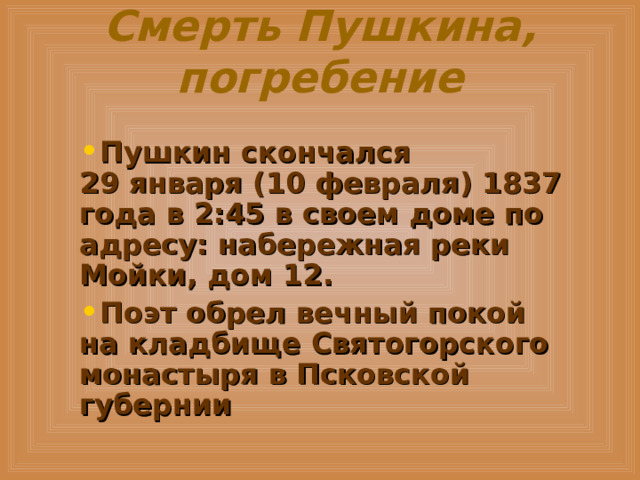 Смерть Пушкина, погребение Пушкин скончался 29 января (10 февраля) 1837 года в 2:45 в своем доме по адресу: набережная реки Мойки, дом 12. Поэт обрел вечный покой на кладбище Святогорского монастыря в Псковской губернии  