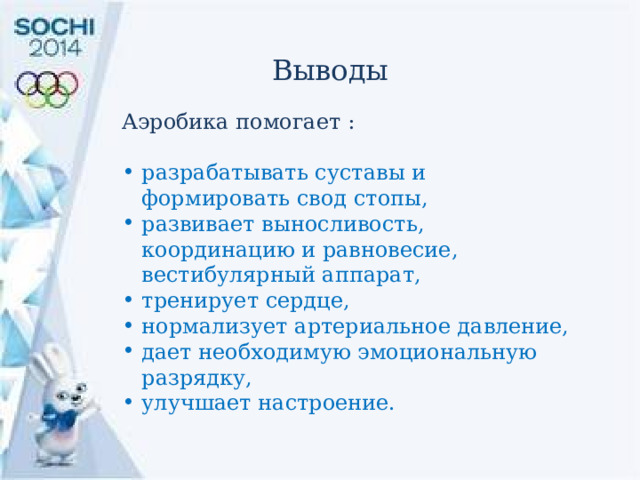 Выводы  Аэробика помогает : разрабатывать суставы и формировать свод стопы, развивает выносливость, координацию и равновесие, вестибулярный аппарат, тренирует сердце, нормализует артериальное давление, дает необходимую эмоциональную разрядку, улучшает настроение. 