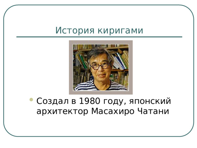 История киригами Создал в 1980 году, японский архитектор Масахиро Чатани 