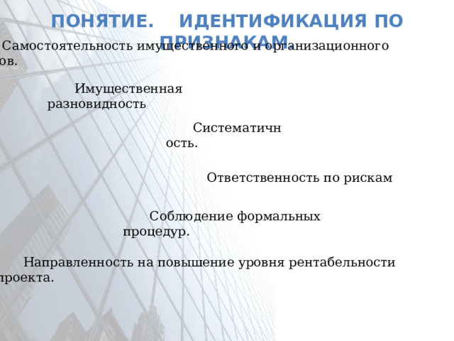 Понятие. Идентификация по признакам.  Самостоятельность имущественного и организационного типов. Имущественная разновидность Систематичность. Ответственность по рискам Соблюдение формальных процедур.  Направленность на повышение уровня рентабельности проекта.