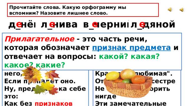 Прочитайте слова. Какую орфограмму мы вспомним? Назовите лишнее слово. е е е е  л_нивая,  в_черний, л_дяной  д_нёк, Прилагательное - это часть речи, которая обозначает признак предмета  и отвечает на вопросы: какой? какая? какое? какие? Очень занимательное – Не скажем мы 