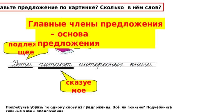 Составьте предложение по картинке? Сколько в нём слов? Главные члены предложения – основа предложения подлежащее сказуемое Попробуйте убрать по одному слову из предложения. Всё ли понятно? Подчеркните главные члены предложения. 