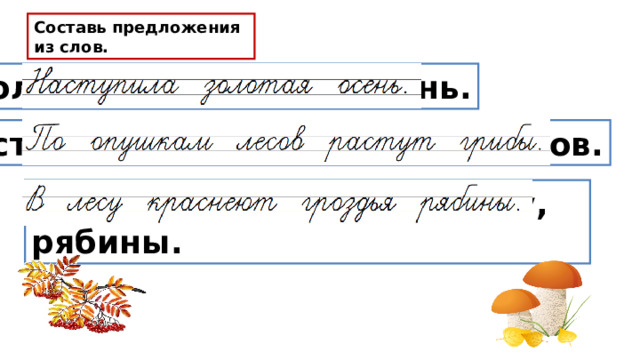 Составь предложения из слов. Золотая, наступила, осень. Растут, грибы, по опушкам, лесов. В, гроздья, краснеют, лесу, рябины. 