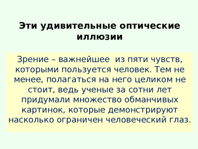Эти удивительные оптические иллюзии   Зрение – важнейшее из пяти чувств, которыми пользуется человек. Тем не менее, полагаться на него целиком не стоит, ведь ученые за сотни лет придумали множество обманчивых картинок, которые демонстрируют насколько ограничен человеческий глаз. 