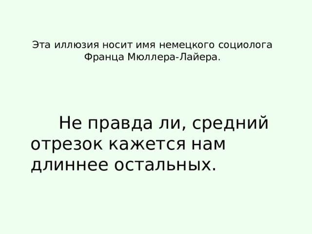 Эта иллюзия носит имя немецкого социолога Франца Мюллера-Лайера.    Не правда ли, средний отрезок кажется нам длиннее остальных. 