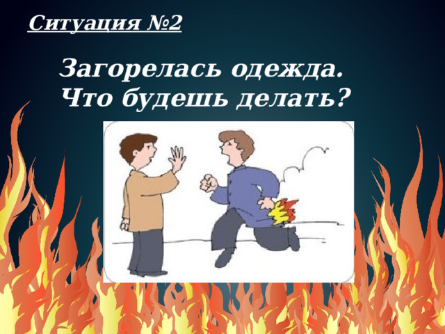 Ситуация №2   Загорелась одежда.  Что будешь делать?   