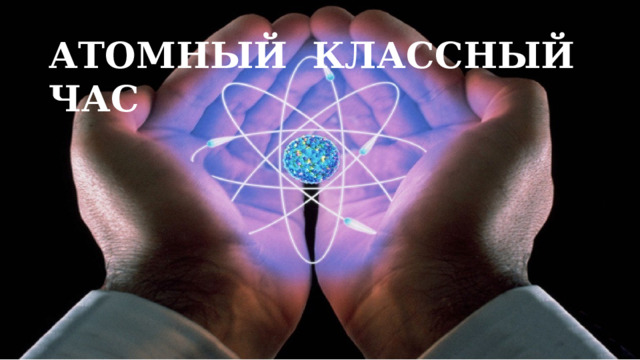 АТОМНЫЙ КЛАССНЫЙ ЧАС 