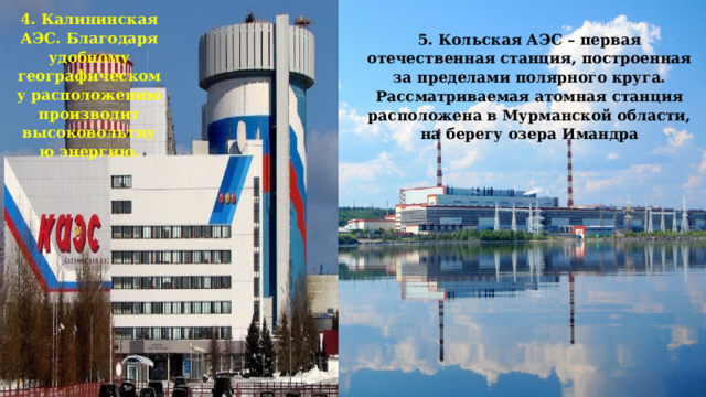 4. Калининская АЭС. Благодаря удобному географическому расположению производит высоковольтную энергию. 5. Кольская АЭС – первая отечественная станция, построенная за пределами полярного круга. Рассматриваемая атомная станция расположена в Мурманской области, на берегу озера Имандра 