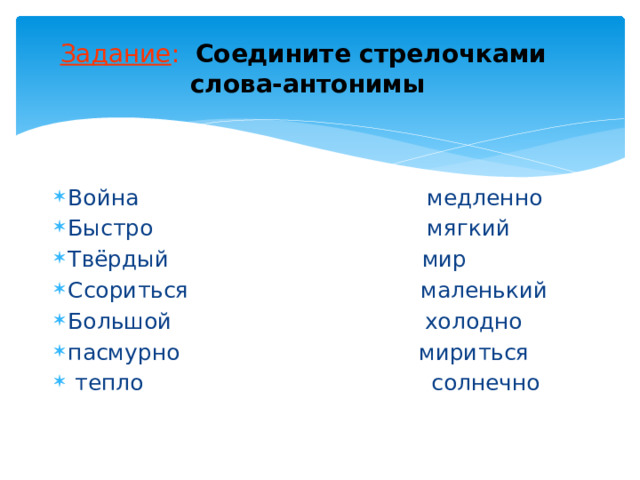 Задание : Соедините стрелочками слова-антонимы Война медленно Быстро мягкий Твёрдый мир Ссориться маленький Большой холодно пасмурно мириться  тепло солнечно  