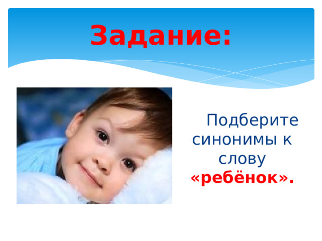 Задание:  Подберите синонимы к слову «ребёнок». 