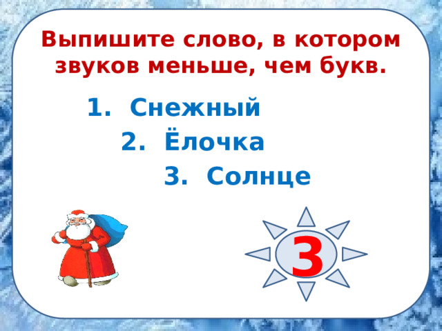 Выпишите слово, в котором звуков меньше, чем букв.  1. Снежный  2. Ёлочка  3. Солнце    3 