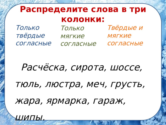 Распределите слова в три колонки: Только Твёрдые и твёрдые мягкие согласные согласные Только мягкие согласные Расчёска, сирота, шоссе, тюль, люстра, меч, грусть, жара, ярмарка, гараж, шипы.  
