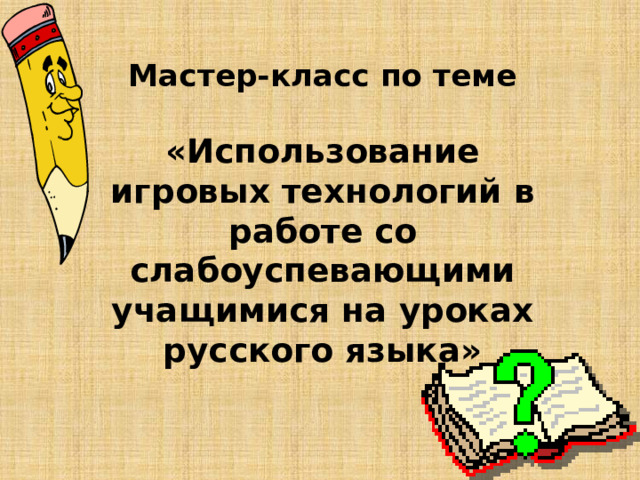 Мастер-класс по теме   «Использование игровых технологий в работе со слабоуспевающими учащимися на уроках русского языка»     