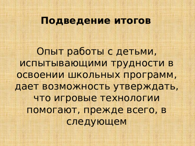 Подведение итогов Опыт работы с детьми, испытывающими трудности в освоении школьных программ, дает возможность утверждать, что игровые технологии помогают, прежде всего, в следующем 