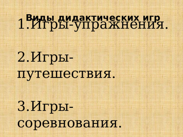Виды дидактических игр 1.Игры-упражнения. 2.Игры-путешествия. 3.Игры-соревнования. 