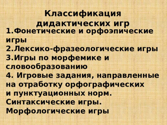 Классификация дидактических игр 1.Фонетические и орфоэпические игры 2.Лексико-фразеологические игры 3.Игры по морфемике и словообразованию 4. Игровые задания, направленные на отработку орфографических и   пунктуационных норм. Синтаксические игры. Морфологические игры  