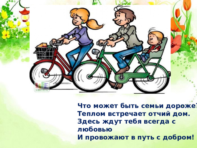 Что может быть семьи дороже?  Теплом встречает отчий дом.  Здесь ждут тебя всегда с любовью  И провожают в путь с добром.    Что может быть семьи дороже? Теплом встречает отчий дом. Здесь ждут тебя всегда с любовью И провожают в путь с добром! 