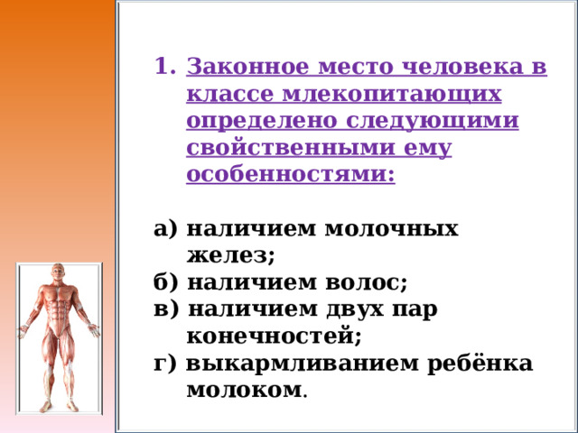 Законное место человека в классе млекопитающих определено следующими свойственными ему особенностями:  а) наличием молочных желез; б) наличием волос; в) наличием двух пар конечностей; г) выкармливанием ребёнка молоком . 