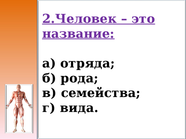 2.Человек – это название:  а) отряда; б) рода; в) семейства; г) вида. 