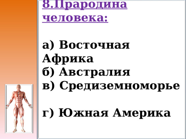 8.Прародина человека:  а) Восточная Африка б) Австралия в) Средиземноморье г) Южная Америка 
