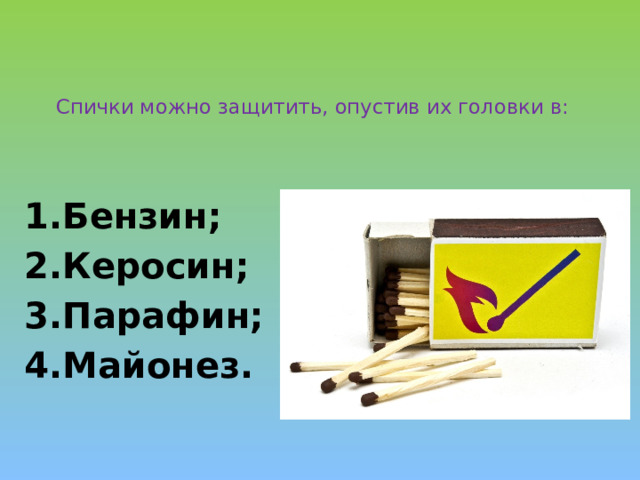  Спички можно защитить, опустив их головки в:    Бензин; Керосин; Парафин; Майонез. 
