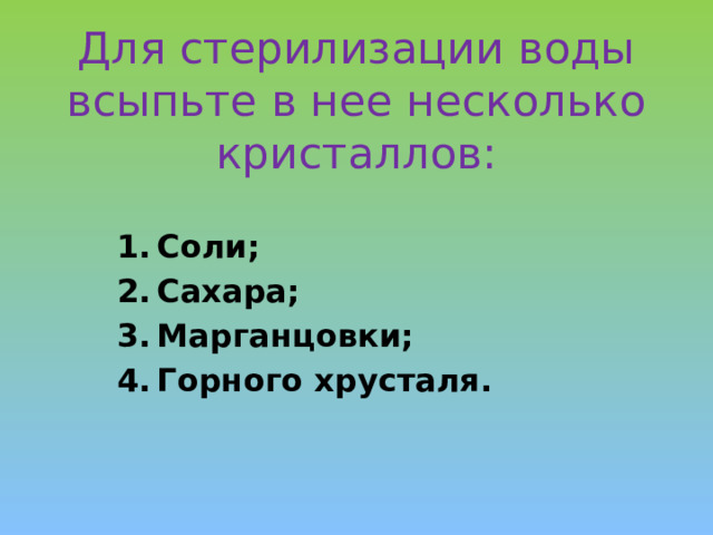Для стерилизации воды всыпьте в нее несколько кристаллов:    Соли; Сахара; Марганцовки; Горного хрусталя. 