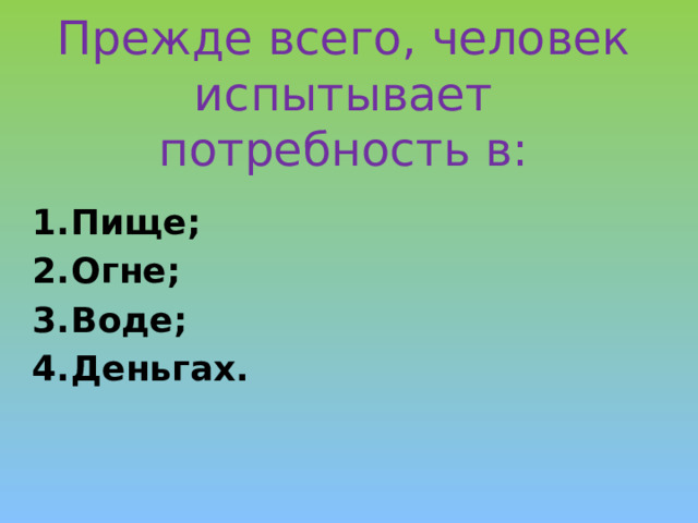 Прежде всего, человек испытывает потребность в:    Пище; Огне; Воде; Деньгах. 