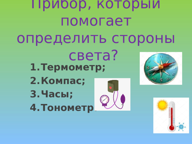 Прибор, который помогает определить стороны света? Термометр; Компас; Часы; Тонометр.  