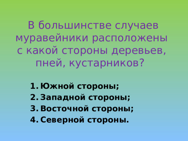  В большинстве случаев муравейники расположены с какой стороны деревьев, пней, кустарников? Южной стороны; Западной стороны; Восточной стороны; Северной стороны. 