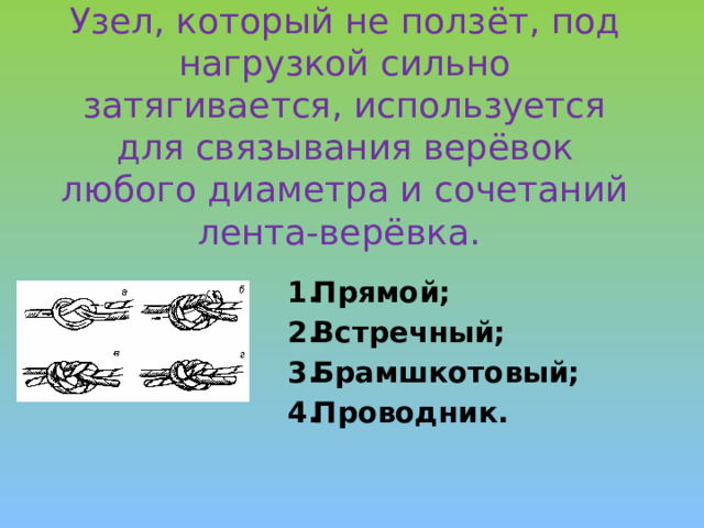 Узел, который не ползёт, под нагрузкой сильно затягивается, используется для связывания верёвок любого диаметра и сочетаний лента-верёвка.    Прямой; Встречный; Брамшкотовый; Проводник. 