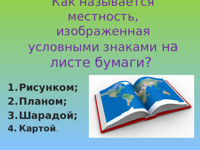 Как называется местность, изображенная условными знаками на листе бумаги?   Рисунком; Планом; Шарадой; Картой . 