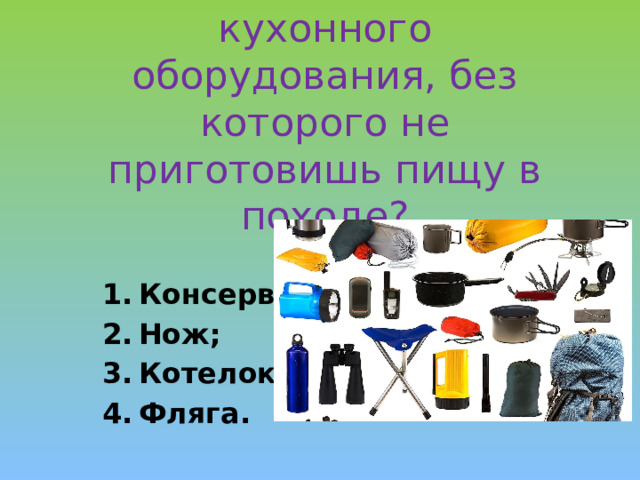 Назовите часть кухонного оборудования, без которого не приготовишь пищу в походе?   Консервы; Нож; Котелок; Фляга. 