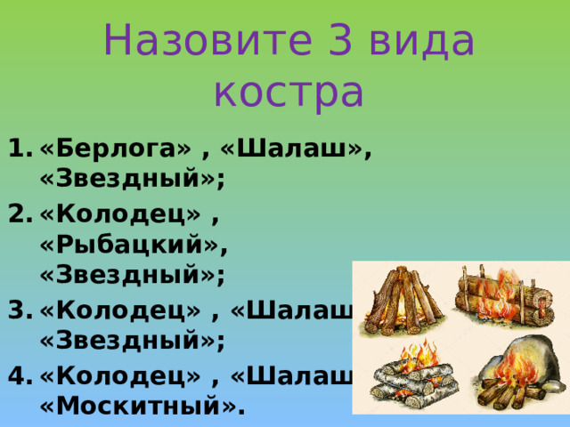 Назовите 3 вида костра   «Берлога» , «Шалаш», «Звездный»; «Колодец» , «Рыбацкий», «Звездный»; «Колодец» , «Шалаш», «Звездный»; «Колодец» , «Шалаш», «Москитный». 