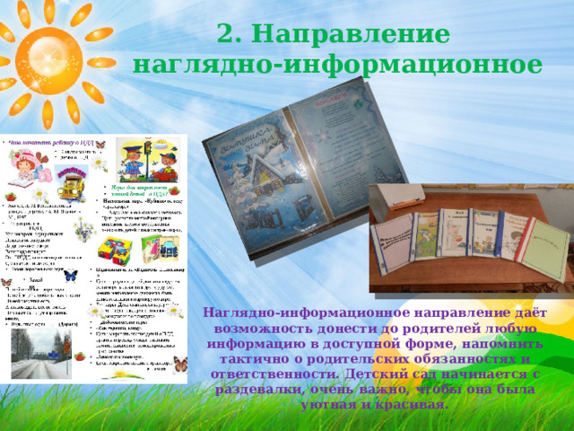 2. Направление наглядно-информационное Наглядно-информационное направление даёт возможность донести до родителей любую информацию в доступной форме, напомнить тактично о родительских обязанностях и ответственности. Детский сад начинается с раздевалки, очень важно, чтобы она была уютная и красивая. 