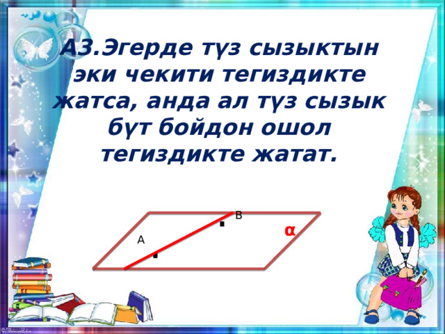 А3.Эгерде түз сызыктын эки чекити тегиздикте жатса, анда ал түз сызык бүт бойдон ошол тегиздикте жатат. · В α · А 