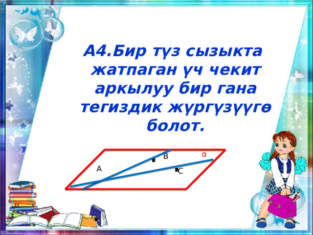 А4.Бир түз сызыкта жатпаган үч чекит аркылуу бир гана тегиздик жүргүзүүгө болот. · α В · А  · С  