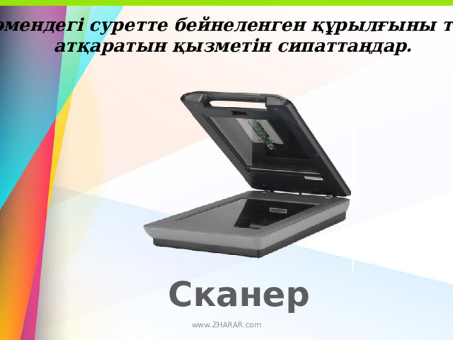 10.Төмендегі суретте бейнеленген құрылғыны тауып,  атқаратын қызметін сипаттаңдар. Сканер www.ZHARAR.com 
