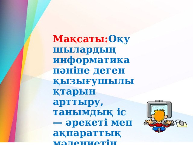 Мақсаты: Оқушылардың информатика пәніне деген қызығушылықтарын арттыру, танымдық іс — әрекеті мен ақпараттық мәдениетін қалыптастыру, ойлау қабілеттерін дамыту   