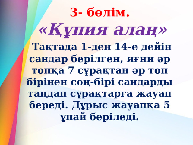 3- бөлім.    «Құпия алаң»    Тақтада 1-ден 14-е дейін сандар берілген, яғни әр топқа 7 сұрақтан әр топ бірінен соң-бірі сандарды таңдап сұрақтарға жауап береді. Дұрыс жауапқа 5 ұпай беріледі.   