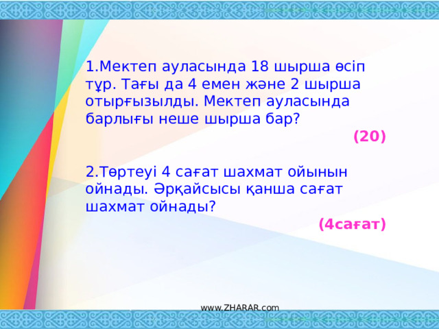  1.Мектеп ауласында 18 шырша өсіп тұр. Тағы да 4 емен және 2 шырша отырғызылды. Мектеп ауласында барлығы неше шырша бар?  (20)   2.Төртеуі 4 сағат шахмат ойынын ойнады. Әрқайсысы қанша сағат шахмат ойнады? (4сағат)     www.ZHARAR.com 