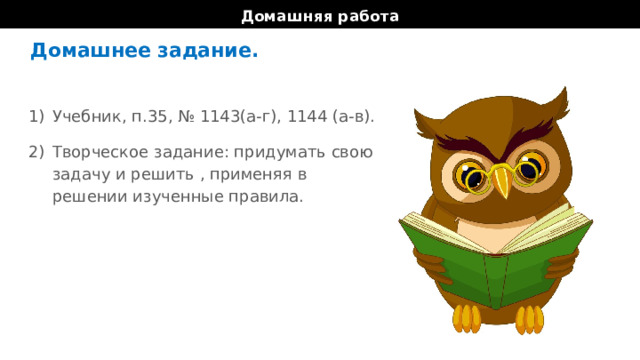 Домашняя работа Домашнее задание. Учебник, п.35, № 1143(а-г), 1144 (а-в). Творческое задание: придумать свою задачу и решить , применяя в решении изученные правила. 
