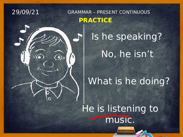 29/09/21 GRAMMAR – PRESENT CONTINUOUS PRACTICE Is he speaking? No, he isn’t What is he doing? He is listening to music. 