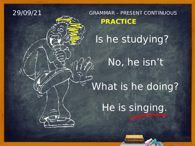 29/09/21 GRAMMAR – PRESENT CONTINUOUS PRACTICE Is he studying? No, he isn’t What is he doing? He is singing. 