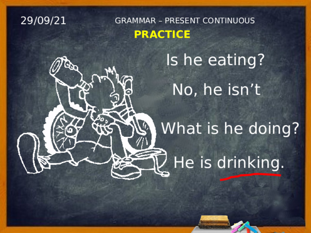 29/09/21 GRAMMAR – PRESENT CONTINUOUS PRACTICE Is he eating? No, he isn’t What is he doing? He is drinking. 