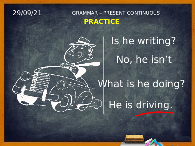 29/09/21 GRAMMAR – PRESENT CONTINUOUS PRACTICE Is he writing? No, he isn’t What is he doing? He is driving. 