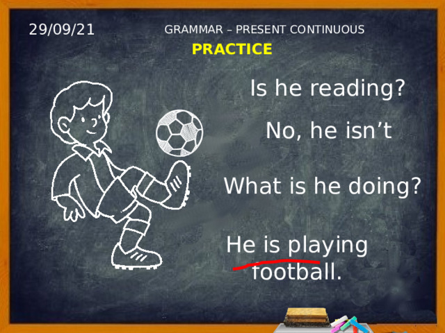 29/09/21 GRAMMAR – PRESENT CONTINUOUS PRACTICE Is he reading? No, he isn’t What is he doing? He is playing football. 