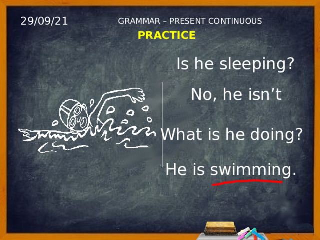 29/09/21 GRAMMAR – PRESENT CONTINUOUS PRACTICE Is he sleeping? No, he isn’t What is he doing? He is swimming. 
