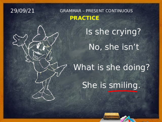 29/09/21 GRAMMAR – PRESENT CONTINUOUS PRACTICE Is she crying? No, she isn’t What is she doing? She is smiling. 