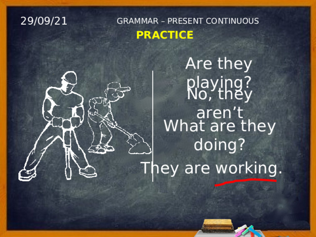 29/09/21 GRAMMAR – PRESENT CONTINUOUS PRACTICE Are they playing? No, they aren’t What are they doing? They are working. 