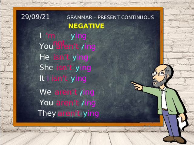 29/09/21 GRAMMAR – PRESENT CONTINUOUS NEGATIVE ‘ m not I am play ing not aren’t You are not play ing He is play ing not isn’t isn’t play ing She is not It is play ing not isn’t not aren’t play ing We are You are play ing not aren’t They are play ing not aren’t 